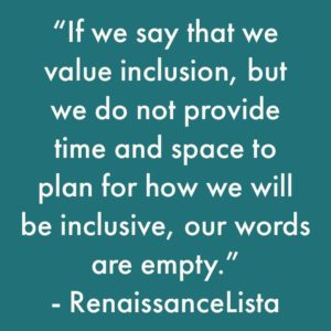 If we say that we value inclusion, but we do not provide time and space to plan for how we will be inclusive, our words are empty.